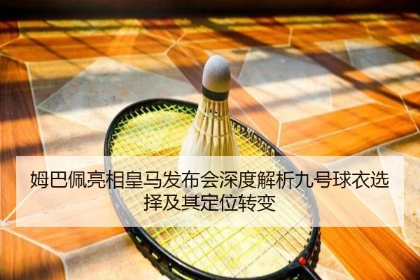 姆巴佩亮相皇马发布会深度解析九号球衣选择及其定位转变