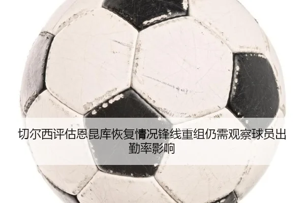切尔西评估恩昆库恢复情况锋线重组仍需观察球员出勤率影响