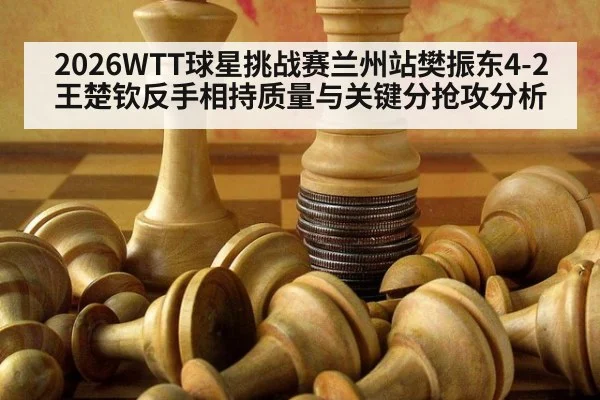 2026WTT球星挑战赛兰州站樊振东4-2王楚钦反手相持质量与关键分抢攻分析