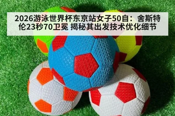 2026游泳世界杯东京站女子50自:舍斯特伦23秒70卫冕 揭秘其出发技术优化细节