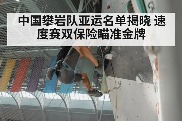中国攀岩队亚运名单揭晓 速度赛双保险瞄准金牌