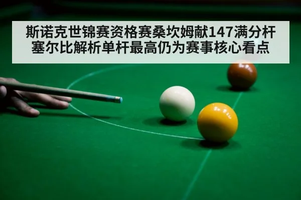 斯诺克世锦赛资格赛桑坎姆献147满分杆 塞尔比解析单杆最高仍为赛事核心看点