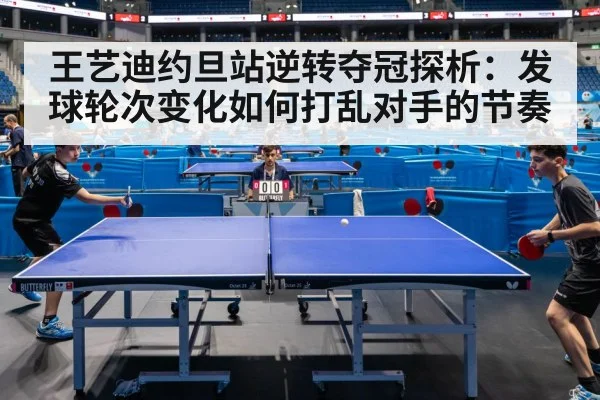 王艺迪约旦站逆转夺冠探析:发球轮次变化如何打乱对手的节奏