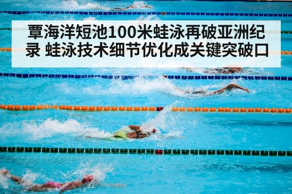 覃海洋短池100米蛙泳再破亚洲纪录 蛙泳技术细节优化成关键突破口