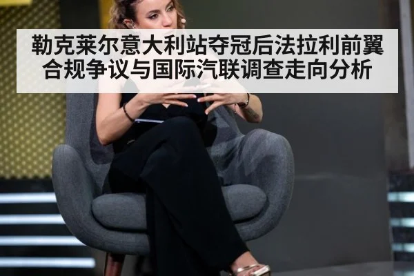 勒克莱尔意大利站夺冠后法拉利前翼合规争议与国际汽联调查走向分析