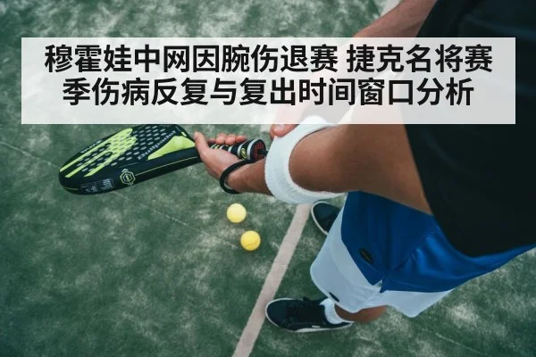穆霍娃中网因腕伤退赛 捷克名将赛季伤病反复与复出时间窗口分析