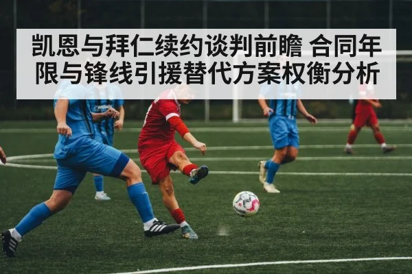 凯恩与拜仁续约谈判前瞻 合同年限与锋线引援替代方案权衡分析