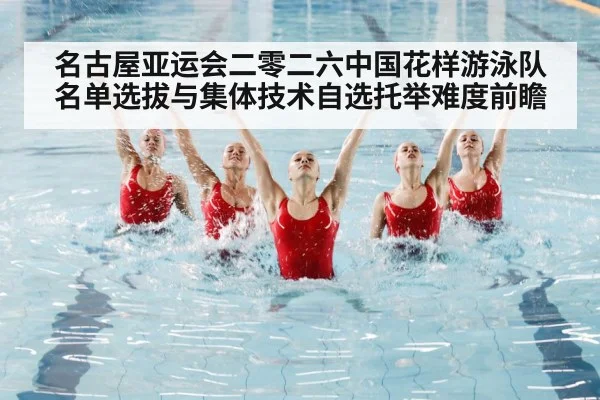 名古屋亚运会二零二六中国花样游泳队名单选拔与集体技术自选托举难度前瞻
