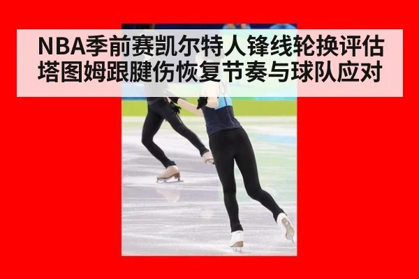 NBA季前赛凯尔特人锋线轮换评估 塔图姆跟腱伤恢复节奏与球队应对