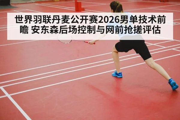 世界羽联丹麦公开赛2026男单技术前瞻 安东森后场控制与网前抢搓评估