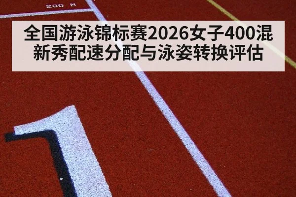 全国游泳锦标赛2026女子400混新秀配速分配与泳姿转换评估