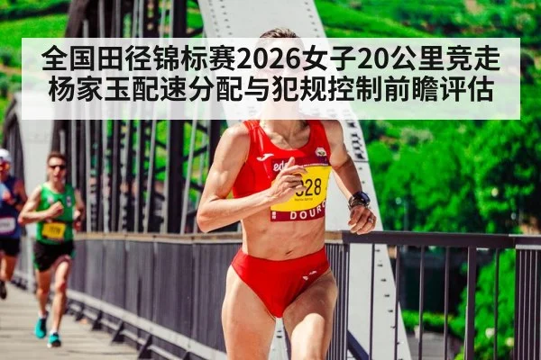 全国田径锦标赛2026女子20公里竞走杨家玉配速分配与犯规控制前瞻评估