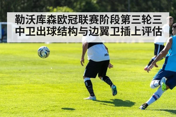 勒沃库森欧冠联赛阶段第三轮三中卫出球结构与边翼卫插上评估