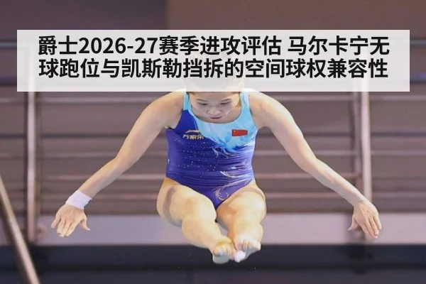 爵士2026-27赛季进攻评估 马尔卡宁无球跑位与凯斯勒挡拆的空间球权兼容性