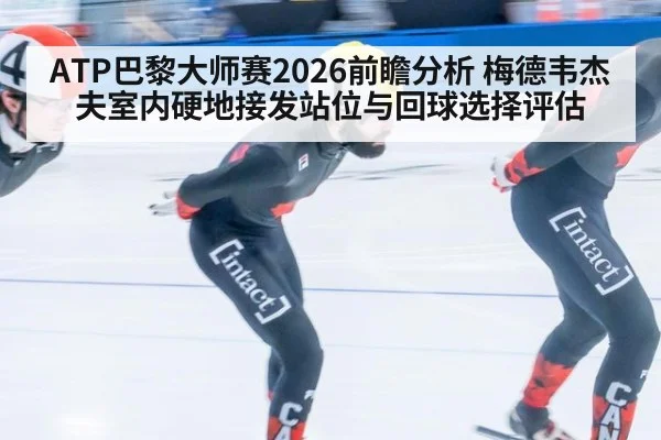 ATP巴黎大师赛2026前瞻分析 梅德韦杰夫室内硬地接发站位与回球选择评估